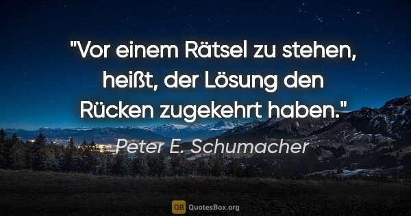 Peter E. Schumacher Zitat: "Vor einem Rätsel zu stehen, heißt, der Lösung den Rücken..."