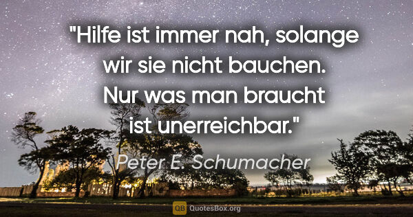 Peter E. Schumacher Zitat: "Hilfe ist immer nah, solange wir sie nicht bauchen.
Nur was..."