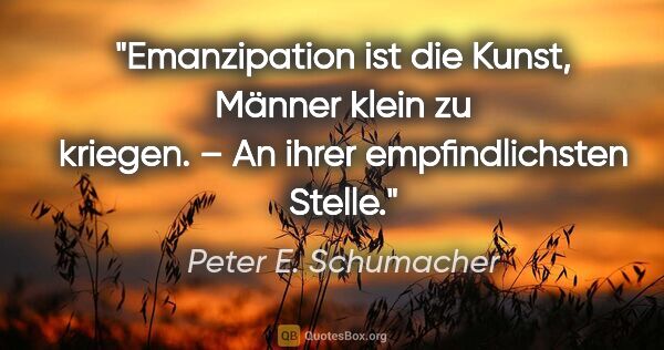 Peter E. Schumacher Zitat: "Emanzipation ist die Kunst, Männer klein zu kriegen. –
An..."