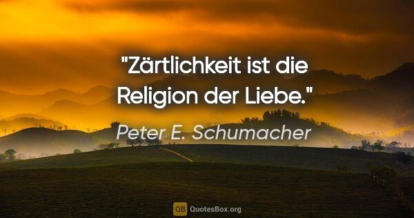Peter E. Schumacher Zitat: "Zärtlichkeit ist die Religion der Liebe."