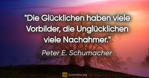Peter E. Schumacher Zitat: "Die Glücklichen haben viele Vorbilder,
die Unglücklichen viele..."