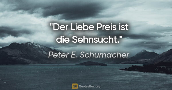 Peter E. Schumacher Zitat: "Der Liebe Preis ist die Sehnsucht."