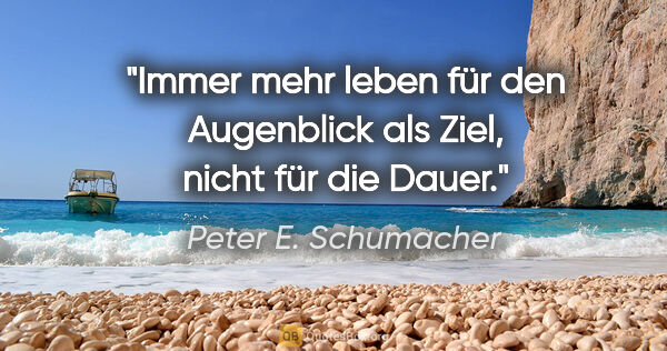 Peter E. Schumacher Zitat: "Immer mehr leben für den Augenblick als Ziel, nicht für die..."
