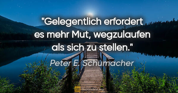 Peter E. Schumacher Zitat: "Gelegentlich erfordert es mehr Mut,
wegzulaufen als sich zu..."