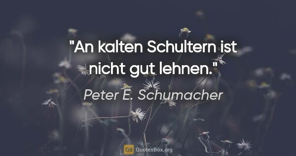 Peter E. Schumacher Zitat: "An kalten Schultern ist nicht gut lehnen."