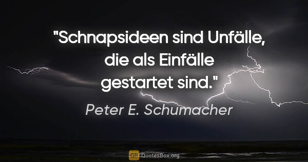 Peter E. Schumacher Zitat: "Schnapsideen sind Unfälle, die als Einfälle gestartet sind."