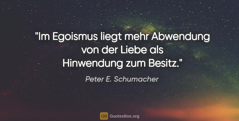 Peter E. Schumacher Zitat: "Im Egoismus liegt mehr Abwendung von der Liebe als Hinwendung..."