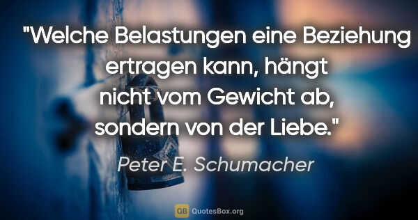 Peter E. Schumacher Zitat: "Welche Belastungen eine Beziehung ertragen kann,
hängt nicht..."