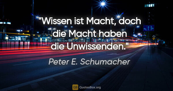 Peter E. Schumacher Zitat: "Wissen ist Macht, doch die Macht haben die Unwissenden."