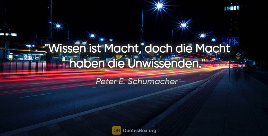 Peter E. Schumacher Zitat: "Wissen ist Macht, doch die Macht haben die Unwissenden."