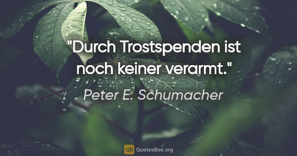 Peter E. Schumacher Zitat: "Durch Trostspenden ist noch keiner verarmt."