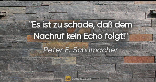 Peter E. Schumacher Zitat: "Es ist zu schade, daß dem Nachruf kein Echo folgt!"