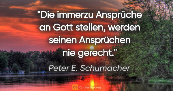 Peter E. Schumacher Zitat: "Die immerzu Ansprüche an Gott stellen,
werden seinen..."