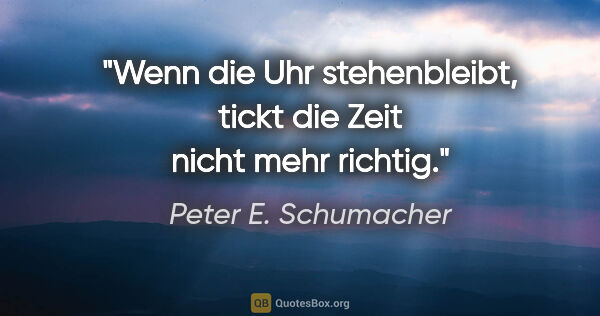 Peter E. Schumacher Zitat: "Wenn die Uhr stehenbleibt, tickt die Zeit nicht mehr richtig."
