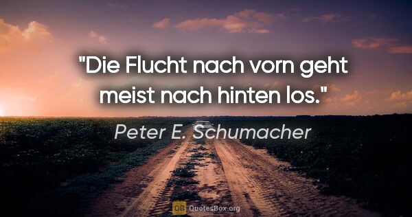 Peter E. Schumacher Zitat: "Die Flucht nach vorn geht meist nach hinten los."