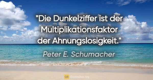 Peter E. Schumacher Zitat: "Die Dunkelziffer ist der Multiplikationsfaktor der..."