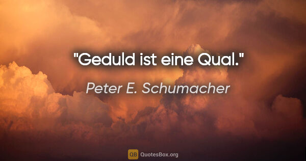 Peter E. Schumacher Zitat: "Geduld ist eine Qual."
