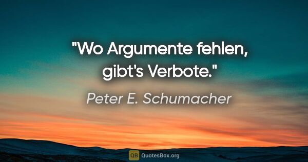 Peter E. Schumacher Zitat: "Wo Argumente fehlen, gibt's Verbote."
