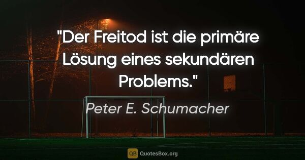 Peter E. Schumacher Zitat: "Der Freitod ist die primäre Lösung eines sekundären Problems."