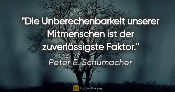 Peter E. Schumacher Zitat: "Die Unberechenbarkeit unserer Mitmenschen ist der..."