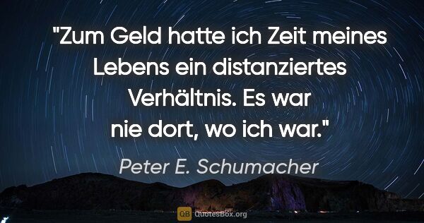 Peter E. Schumacher Zitat: "Zum Geld hatte ich Zeit meines Lebens ein distanziertes..."