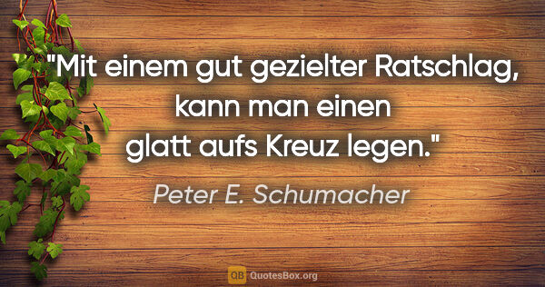 Peter E. Schumacher Zitat: "Mit einem gut gezielter Ratschlag,
kann man einen glatt aufs..."