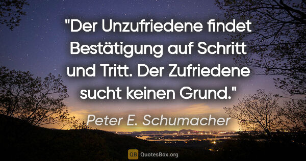 Peter E. Schumacher Zitat: "Der Unzufriedene findet Bestätigung auf Schritt und Tritt.
Der..."