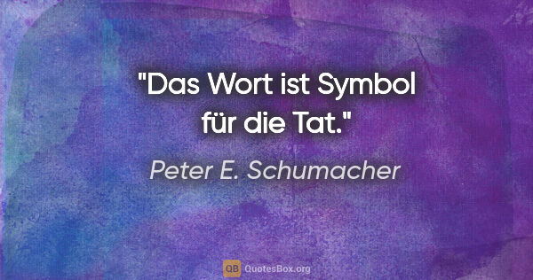 Peter E. Schumacher Zitat: "Das Wort ist Symbol für die Tat."