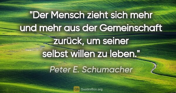 Peter E. Schumacher Zitat: "Der Mensch zieht sich mehr und mehr aus der Gemeinschaft..."