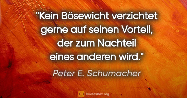 Peter E. Schumacher Zitat: "Kein Bösewicht verzichtet gerne auf seinen Vorteil, der zum..."