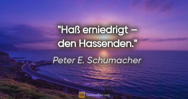 Peter E. Schumacher Zitat: "Haß erniedrigt – den Hassenden."