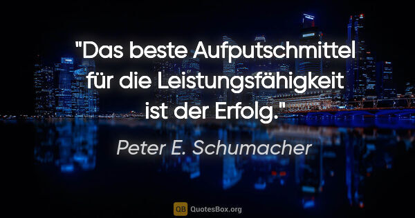 Peter E. Schumacher Zitat: "Das beste Aufputschmittel für
die Leistungsfähigkeit ist der..."