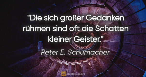 Peter E. Schumacher Zitat: "Die sich großer Gedanken rühmen sind oft die Schatten kleiner..."