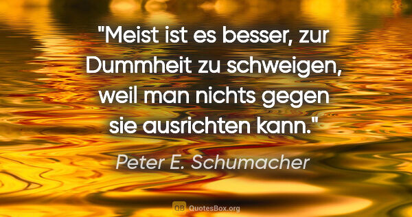 Peter E. Schumacher Zitat: "Meist ist es besser, zur Dummheit zu schweigen,
weil man..."