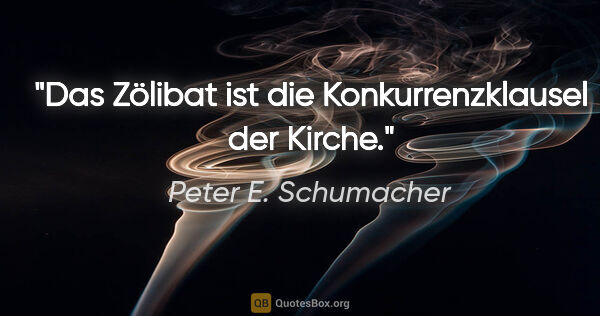 Peter E. Schumacher Zitat: "Das Zölibat ist die Konkurrenzklausel der Kirche."