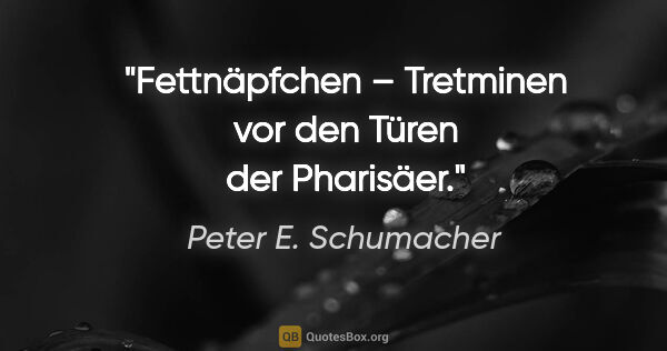 Peter E. Schumacher Zitat: "Fettnäpfchen – Tretminen vor den Türen der Pharisäer."