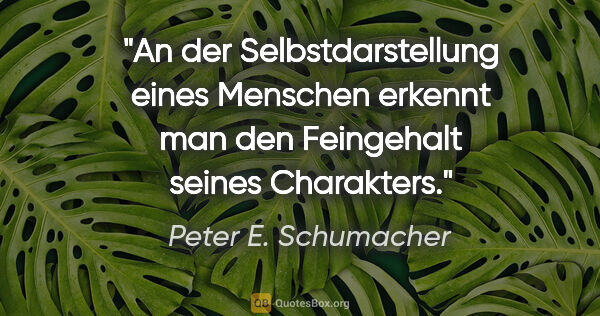 Peter E. Schumacher Zitat: "An der Selbstdarstellung eines Menschen erkennt man den..."