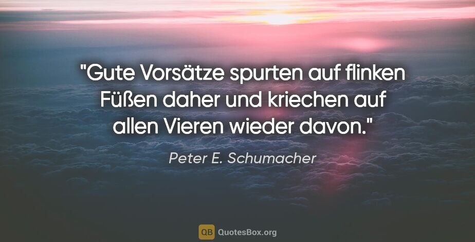 Peter E. Schumacher Zitat: "Gute Vorsätze spurten auf flinken Füßen daher und kriechen auf..."
