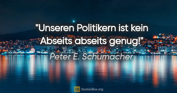 Peter E. Schumacher Zitat: "Unseren Politikern ist kein Abseits abseits genug!"