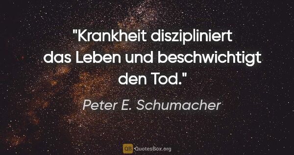 Peter E. Schumacher Zitat: "Krankheit diszipliniert das Leben und beschwichtigt den Tod."