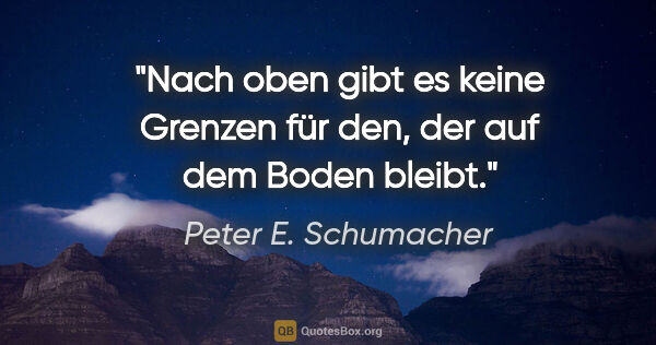 Peter E. Schumacher Zitat: "Nach oben gibt es keine Grenzen für den,
der auf dem Boden..."