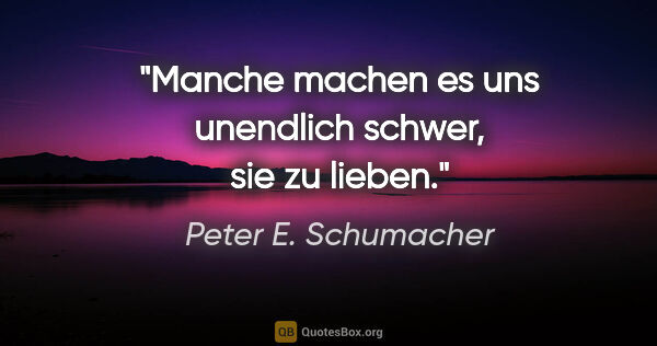 Peter E. Schumacher Zitat: "Manche machen es uns unendlich schwer, sie zu lieben."
