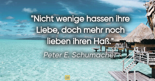 Peter E. Schumacher Zitat: "Nicht wenige hassen ihre Liebe,
doch mehr noch lieben ihren Haß."