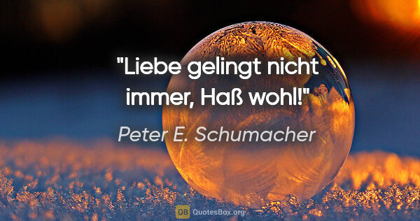 Peter E. Schumacher Zitat: "Liebe gelingt nicht immer, Haß wohl!"