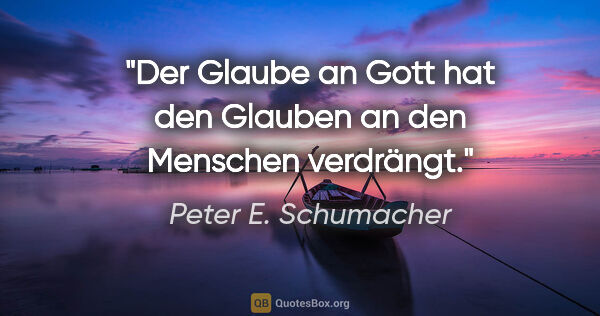 Peter E. Schumacher Zitat: "Der Glaube an Gott hat den Glauben an den Menschen verdrängt."