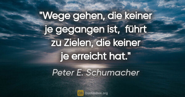 Peter E. Schumacher Zitat: "Wege gehen, die keiner je gegangen ist, 
führt zu Zielen, die..."