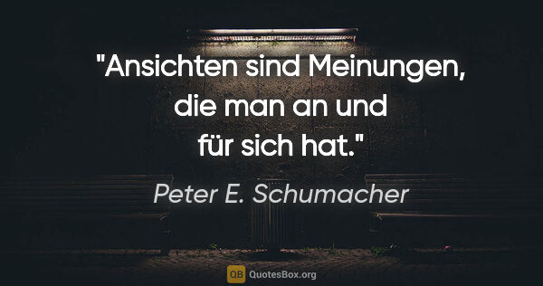 Peter E. Schumacher Zitat: "Ansichten sind Meinungen,
die man an und für sich hat."