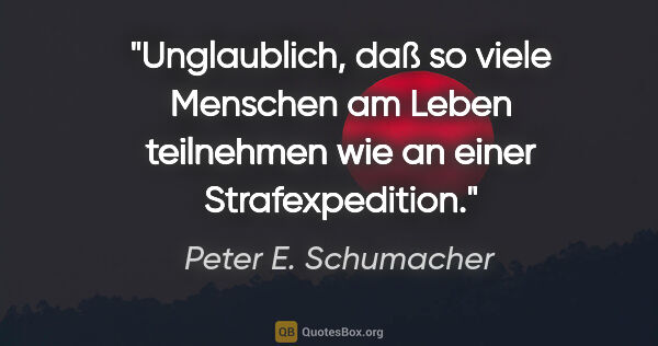 Peter E. Schumacher Zitat: "Unglaublich, daß so viele Menschen am Leben teilnehmen wie an..."