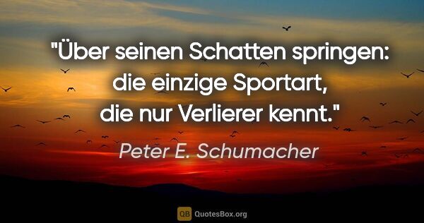 Peter E. Schumacher Zitat: "Über seinen Schatten springen:
die einzige Sportart, die nur..."