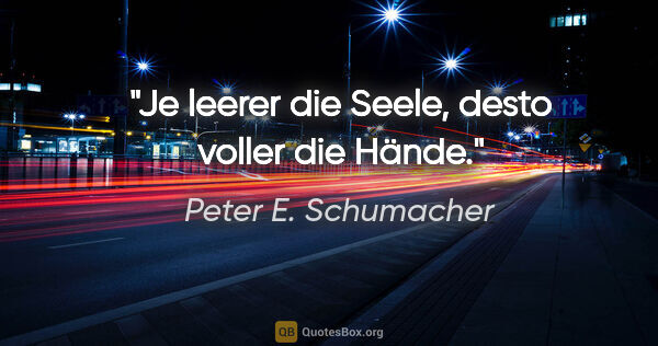 Peter E. Schumacher Zitat: "Je leerer die Seele, desto voller die Hände."